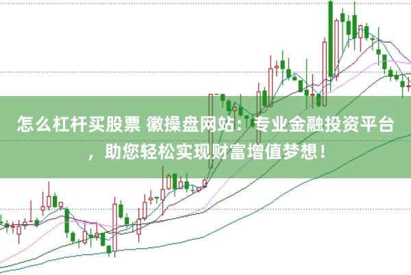 怎么杠杆买股票 徽操盘网站：专业金融投资平台，助您轻松实现财富增值梦想！