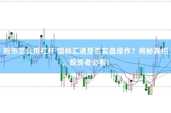股市怎么用杠杆 国融汇通是否实盘操作？揭秘真相，投资者必看！