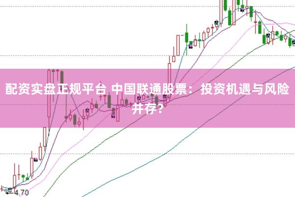 配资实盘正规平台 中国联通股票：投资机遇与风险并存？