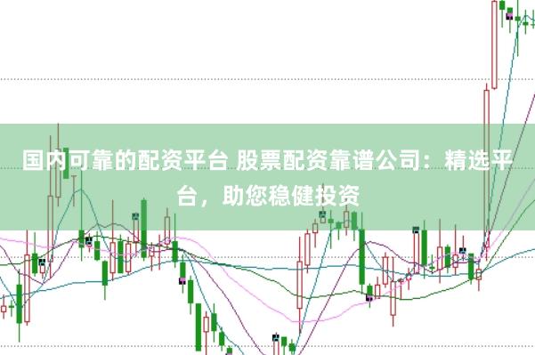 国内可靠的配资平台 股票配资靠谱公司：精选平台，助您稳健投资