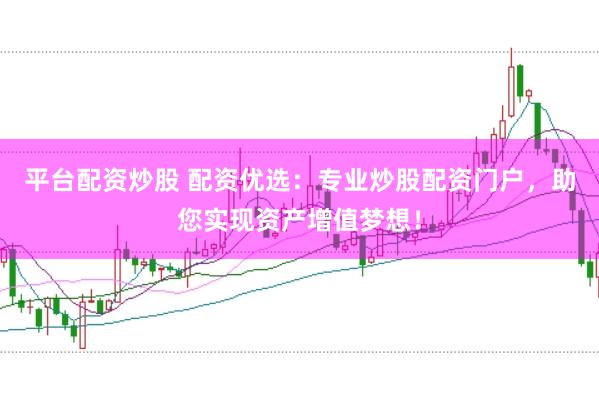 平台配资炒股 配资优选：专业炒股配资门户，助您实现资产增值梦想！