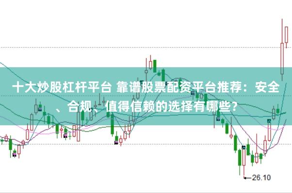 十大炒股杠杆平台 靠谱股票配资平台推荐：安全、合规、值得信赖的选择有哪些？