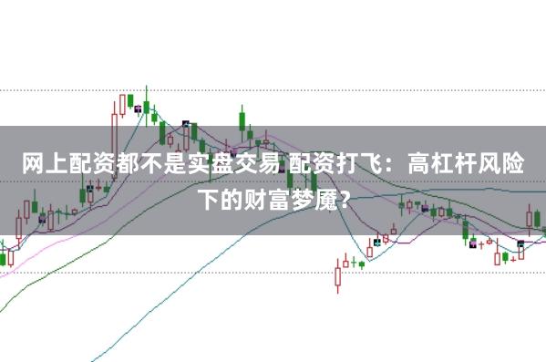 网上配资都不是实盘交易 配资打飞：高杠杆风险下的财富梦魇？