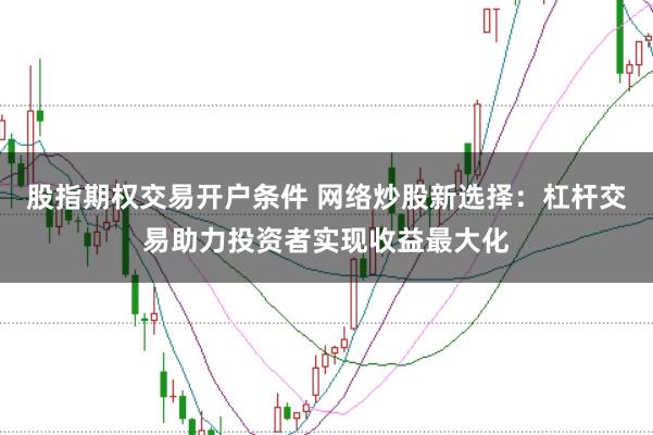 股指期权交易开户条件 网络炒股新选择：杠杆交易助力投资者实现收益最大化