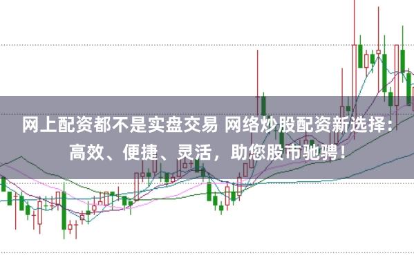 网上配资都不是实盘交易 网络炒股配资新选择：高效、便捷、灵活，助您股市驰骋！