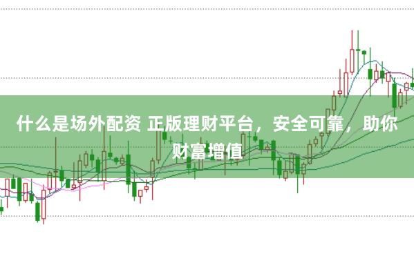 什么是场外配资 正版理财平台，安全可靠，助你财富增值