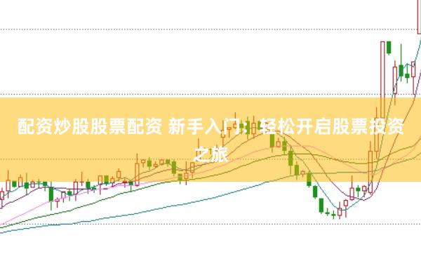 配资炒股股票配资 新手入门：轻松开启股票投资之旅