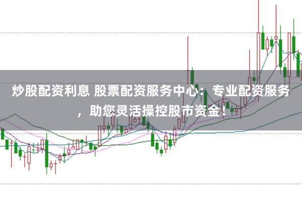 炒股配资利息 股票配资服务中心：专业配资服务，助您灵活操控股市资金！