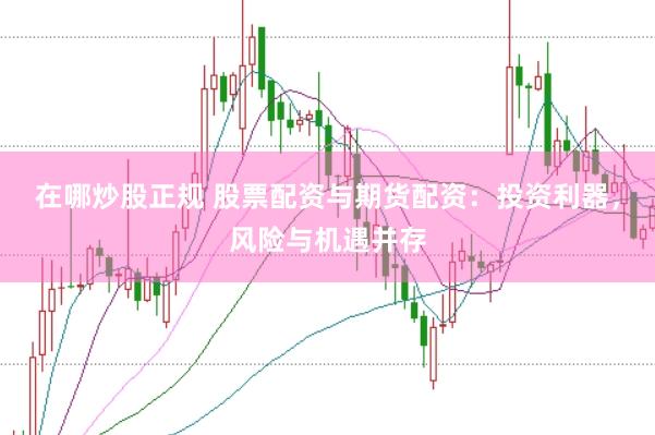 在哪炒股正规 股票配资与期货配资：投资利器，风险与机遇并存