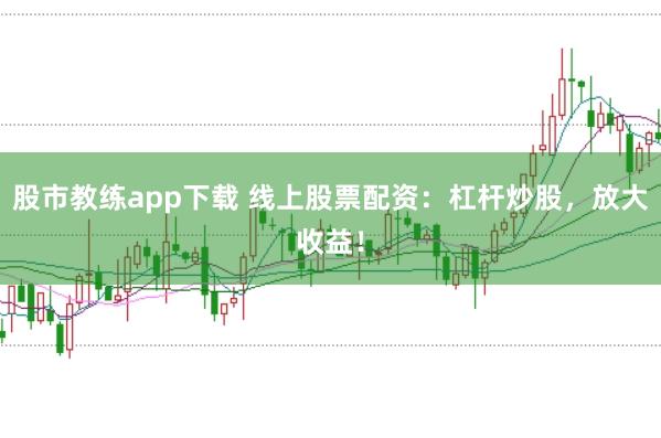 股市教练app下载 线上股票配资：杠杆炒股，放大收益！