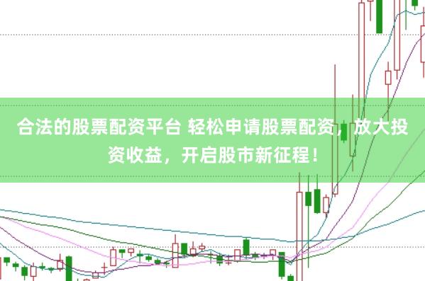 合法的股票配资平台 轻松申请股票配资，放大投资收益，开启股市新征程！