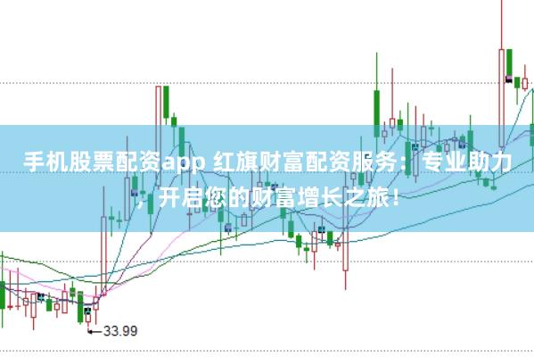 手机股票配资app 红旗财富配资服务：专业助力，开启您的财富增长之旅！