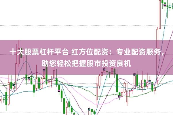 十大股票杠杆平台 红方位配资：专业配资服务，助您轻松把握股市投资良机