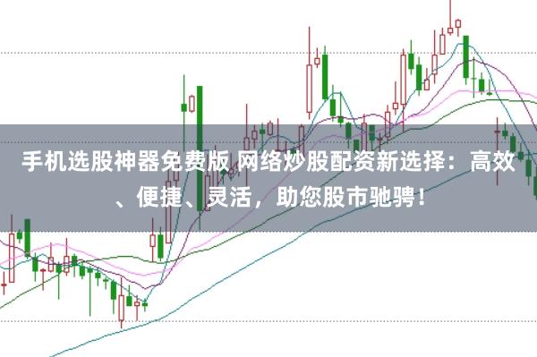 手机选股神器免费版 网络炒股配资新选择：高效、便捷、灵活，助您股市驰骋！
