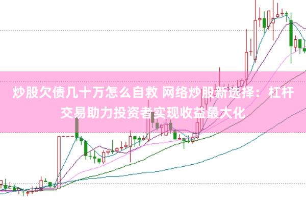 炒股欠债几十万怎么自救 网络炒股新选择：杠杆交易助力投资者实现收益最大化