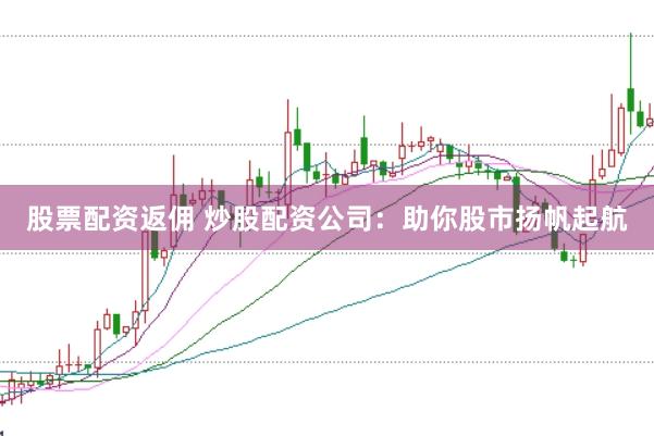 股票配资返佣 炒股配资公司：助你股市扬帆起航