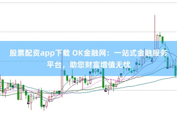 股票配资app下载 OK金融网：一站式金融服务平台，助您财富增值无忧