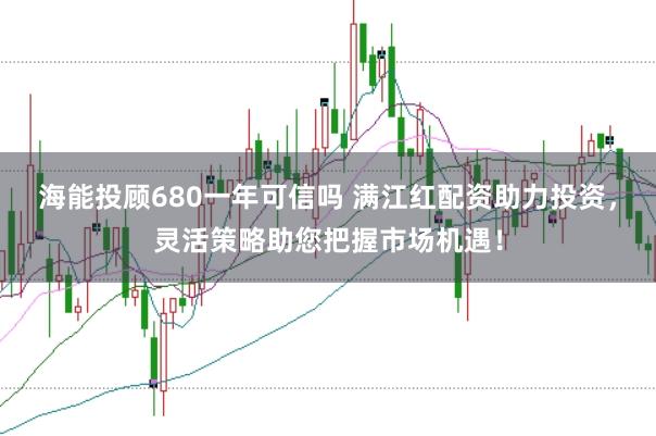 海能投顾680一年可信吗 满江红配资助力投资，灵活策略助您把握市场机遇！