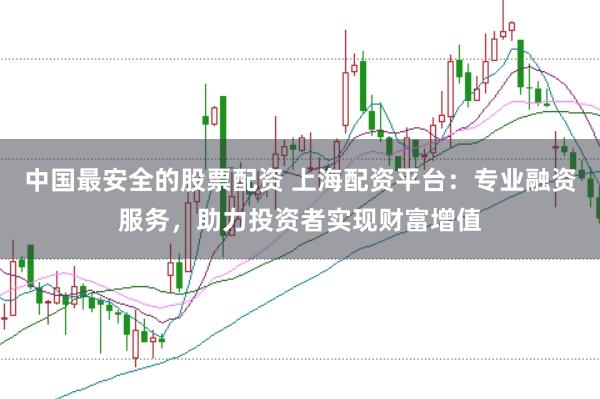中国最安全的股票配资 上海配资平台：专业融资服务，助力投资者实现财富增值