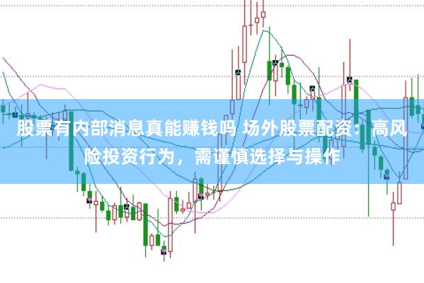 股票有内部消息真能赚钱吗 场外股票配资：高风险投资行为，需谨慎选择与操作