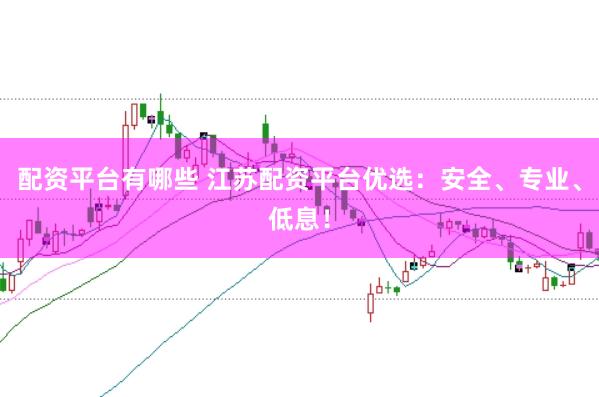 配资平台有哪些 江苏配资平台优选：安全、专业、低息！