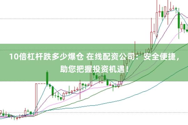 10倍杠杆跌多少爆仓 在线配资公司：安全便捷，助您把握投资机遇！