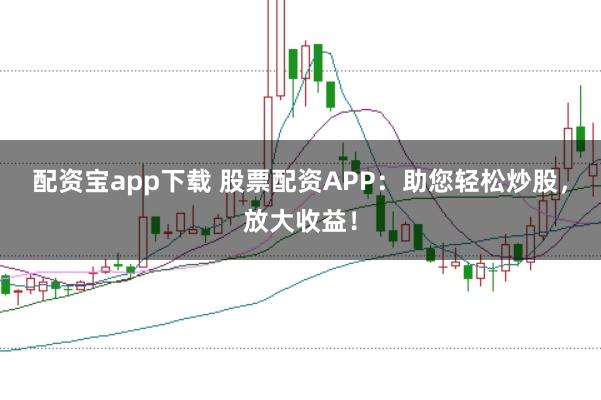 配资宝app下载 股票配资APP：助您轻松炒股，放大收益！