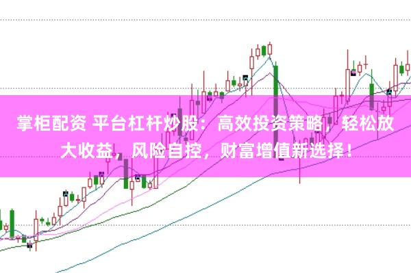 掌柜配资 平台杠杆炒股：高效投资策略，轻松放大收益，风险自控，财富增值新选择！