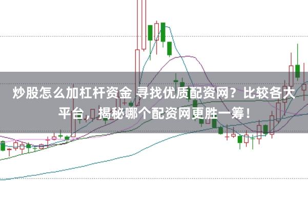 炒股怎么加杠杆资金 寻找优质配资网？比较各大平台，揭秘哪个配资网更胜一筹！