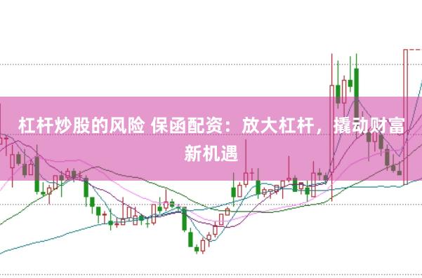 杠杆炒股的风险 保函配资：放大杠杆，撬动财富新机遇