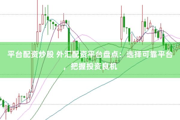 平台配资炒股 外汇配资平台盘点：选择可靠平台，把握投资良机