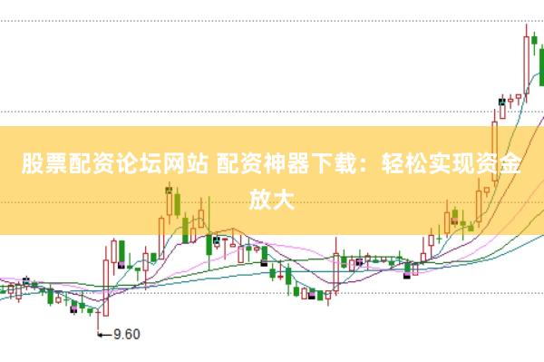 股票配资论坛网站 配资神器下载：轻松实现资金放大