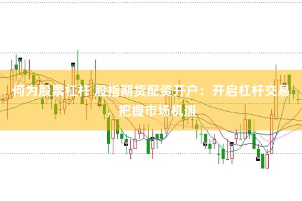 何为股票杠杆 股指期货配资开户：开启杠杆交易，把握市场机遇