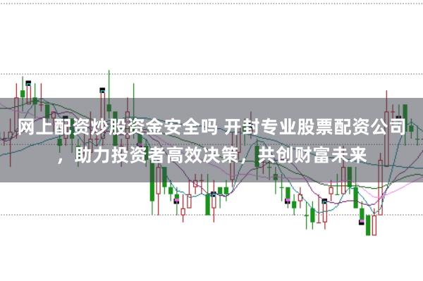 网上配资炒股资金安全吗 开封专业股票配资公司，助力投资者高效决策，共创财富未来