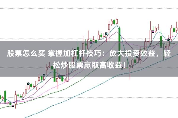 股票怎么买 掌握加杠杆技巧：放大投资效益，轻松炒股票赢取高收益！