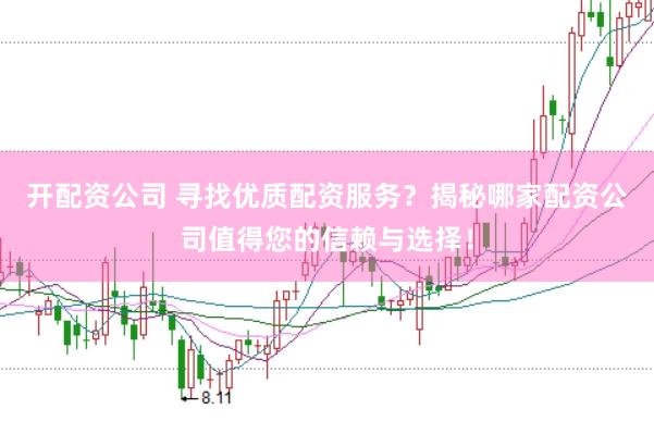 开配资公司 寻找优质配资服务？揭秘哪家配资公司值得您的信赖与选择！