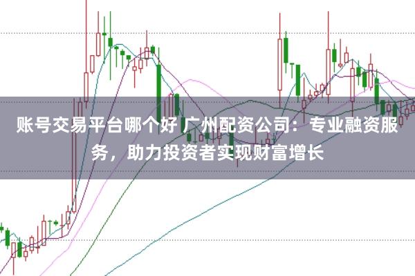 账号交易平台哪个好 广州配资公司：专业融资服务，助力投资者实现财富增长