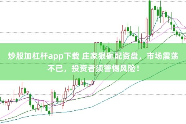 炒股加杠杆app下载 庄家狠砸配资盘，市场震荡不已，投资者须警惕风险！