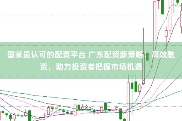 国家最认可的配资平台 广东配资新策略：高效融资，助力投资者把握市场机遇