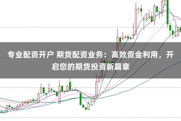 专业配资开户 期货配资业务：高效资金利用，开启您的期货投资新篇章