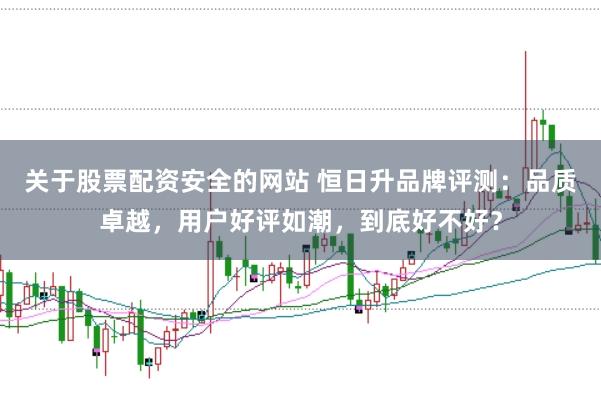 关于股票配资安全的网站 恒日升品牌评测：品质卓越，用户好评如潮，到底好不好？