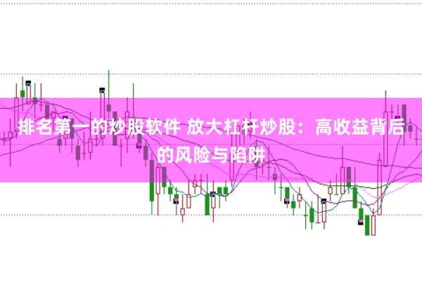 排名第一的炒股软件 放大杠杆炒股：高收益背后的风险与陷阱