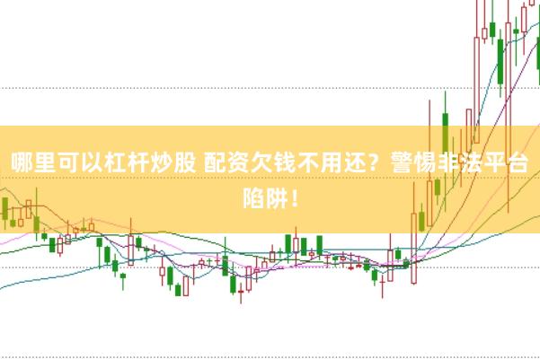 哪里可以杠杆炒股 配资欠钱不用还？警惕非法平台陷阱！