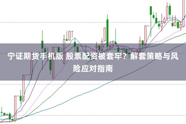 宁证期货手机版 股票配资被套牢？解套策略与风险应对指南