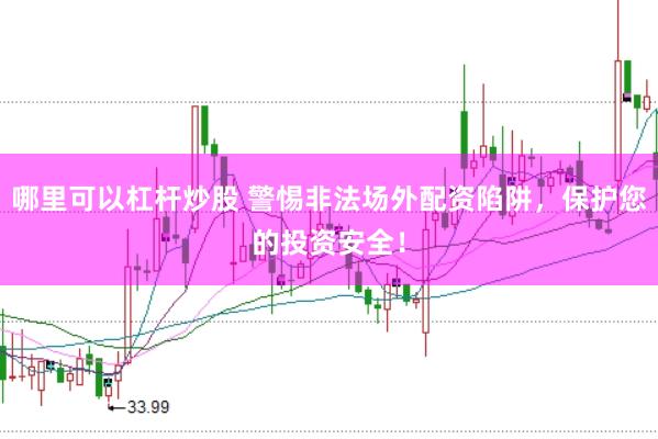 哪里可以杠杆炒股 警惕非法场外配资陷阱，保护您的投资安全！