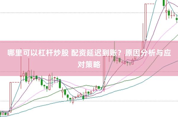 哪里可以杠杆炒股 配资延迟到账？原因分析与应对策略