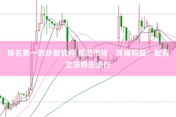 排名第一的炒股软件 规范市场，保障权益：配资立法势在必行