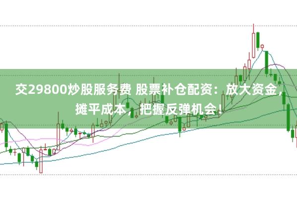 交29800炒股服务费 股票补仓配资：放大资金，摊平成本，把握反弹机会！