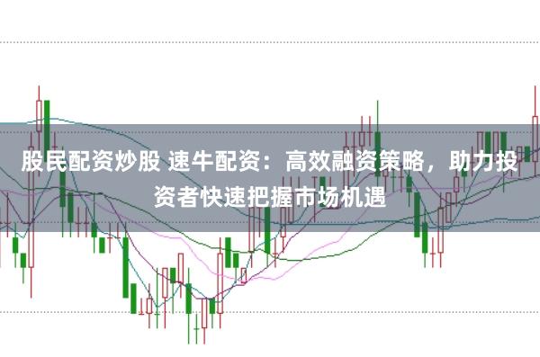 股民配资炒股 速牛配资：高效融资策略，助力投资者快速把握市场机遇