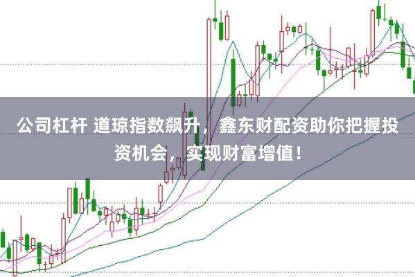 公司杠杆 道琼指数飙升，鑫东财配资助你把握投资机会，实现财富增值！